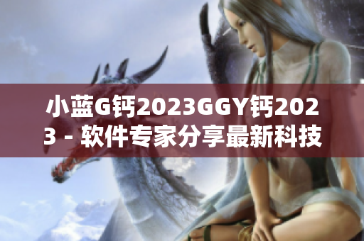 小蓝G钙2023GGY钙2023 - 软件专家分享最新科技趋势
