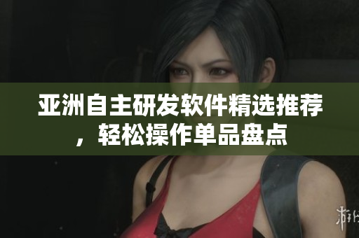 亚洲自主研发软件精选推荐，轻松操作单品盘点