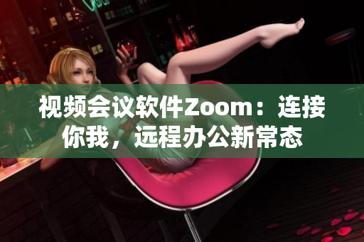 视频会议软件Zoom：连接你我，远程办公新常态