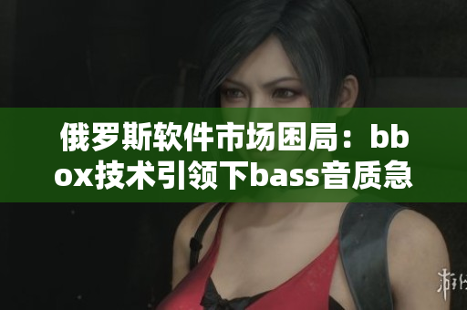 俄罗斯软件市场困局：bbox技术引领下bass音质急需转变
