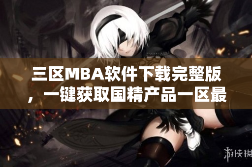 三区MBA软件下载完整版，一键获取国精产品一区最新版本