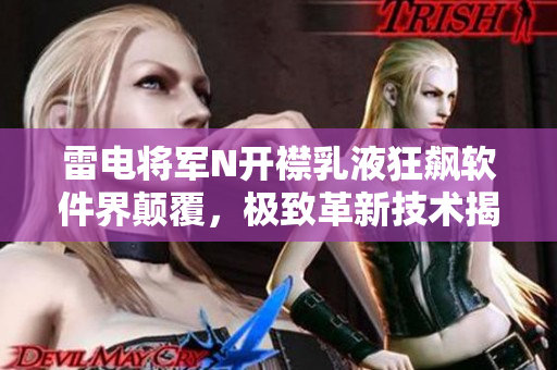 雷电将军N开襟乳液狂飙软件界颠覆，极致革新技术揭秘!
