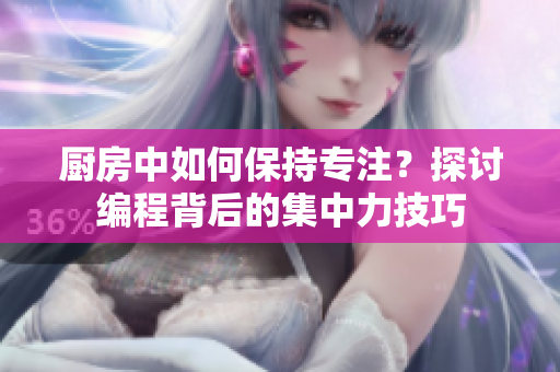 厨房中如何保持专注？探讨编程背后的集中力技巧