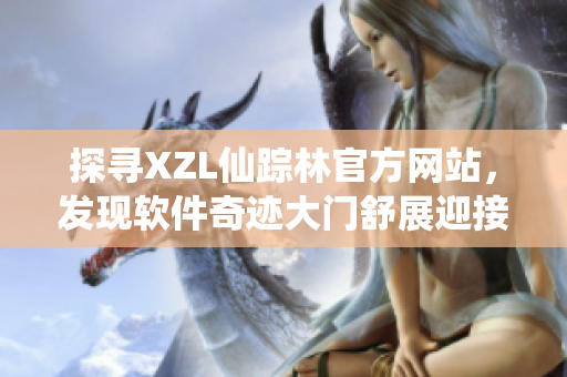 探寻XZL仙踪林官方网站，发现软件奇迹大门舒展迎接
