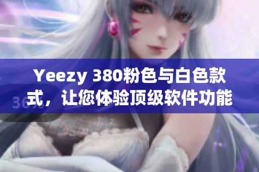 Yeezy 380粉色与白色款式，让您体验顶级软件功能