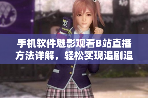 手机软件魅影观看B站直播方法详解，轻松实现追剧追星梦。