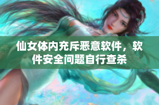 仙女体内充斥恶意软件，软件安全问题自行查杀