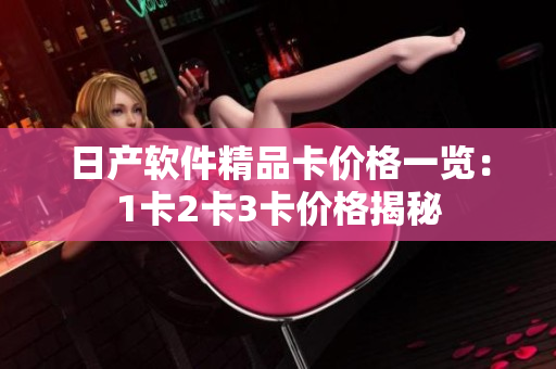 日产软件精品卡价格一览：1卡2卡3卡价格揭秘