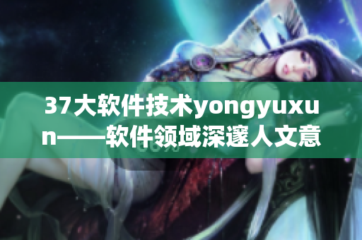 37大软件技术yongyuxun——软件领域深邃人文意蕴