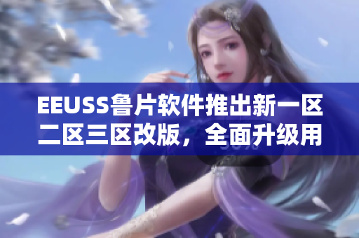 EEUSS鲁片软件推出新一区二区三区改版，全面升级用户体验