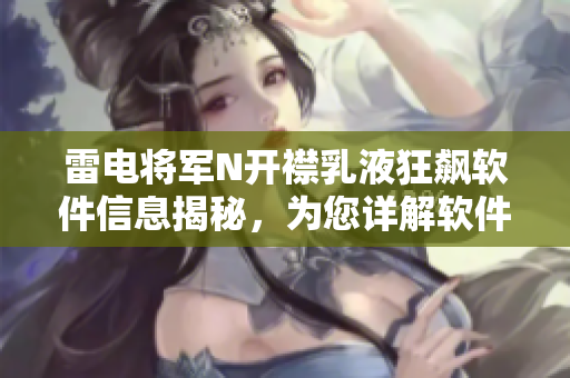 雷电将军N开襟乳液狂飙软件信息揭秘，为您详解软件界的新宠！