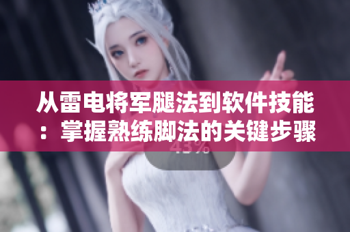 从雷电将军腿法到软件技能：掌握熟练脚法的关键步骤【图片逐一解析】