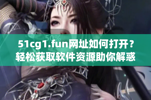 51cg1.fun网址如何打开？轻松获取软件资源助你解惑