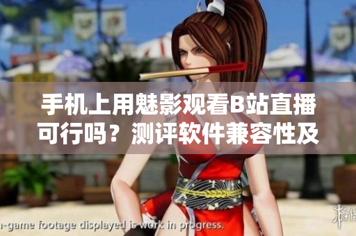 手机上用魅影观看B站直播可行吗？测评软件兼容性及效果