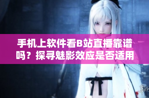 手机上软件看B站直播靠谱吗？探寻魅影效应是否适用