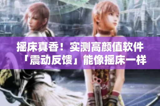 摇床真香！实测高颜值软件「震动反馈」能像摇床一样，让用户欲罢不能