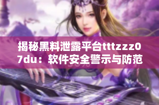 揭秘黑料泄露平台tttzzz07du：软件安全警示与防范攻略