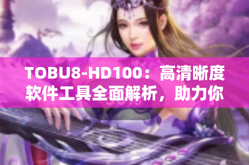 TOBU8-HD100：高清晰度软件工具全面解析，助力你的工作效率