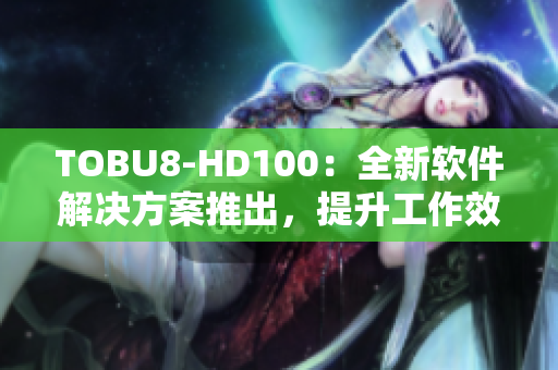 TOBU8-HD100：全新软件解决方案推出，提升工作效率