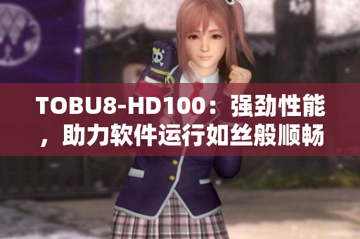 TOBU8-HD100：强劲性能，助力软件运行如丝般顺畅
