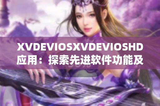 XVDEVIOSXVDEVIOSHD应用：探索先进软件功能及用户体验优势