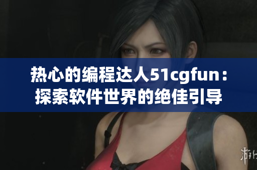 热心的编程达人51cgfun：探索软件世界的绝佳引导