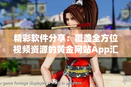 精彩软件分享：覆盖全方位视频资源的黄金网站App汇总