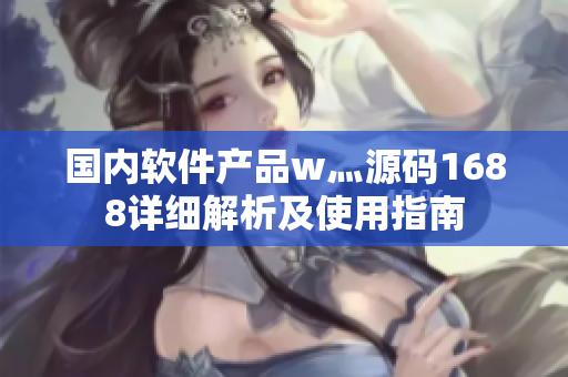 国内软件产品w灬源码1688详细解析及使用指南