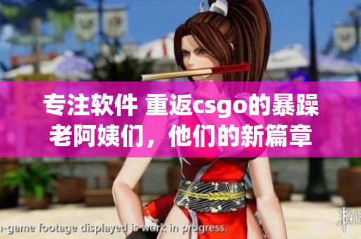 专注软件 重返csgo的暴躁老阿姨们，他们的新篇章