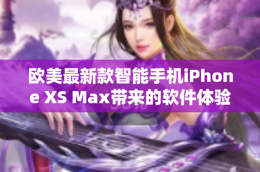 欧美最新款智能手机iPhone XS Max带来的软件体验升级