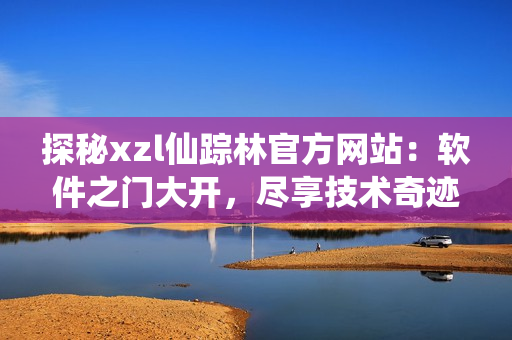 探秘xzl仙踪林官方网站：软件之门大开，尽享技术奇迹