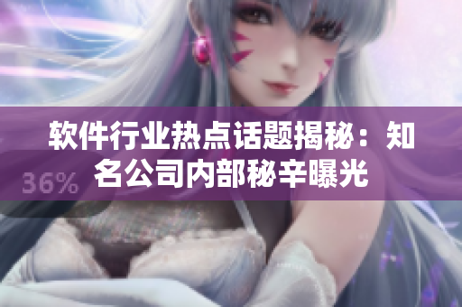 软件行业热点话题揭秘：知名公司内部秘辛曝光