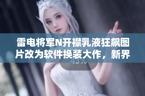 雷电将军N开襟乳液狂飙图片改为软件换装大作，新界面惊艳亮相