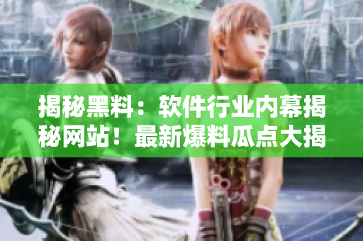 揭秘黑料：软件行业内幕揭秘网站！最新爆料瓜点大揭秘