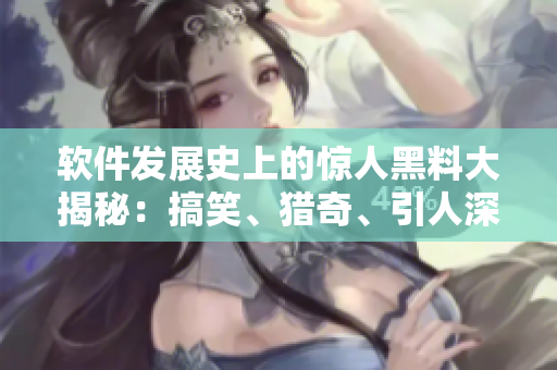 软件发展史上的惊人黑料大揭秘：搞笑、猎奇、引人深思
