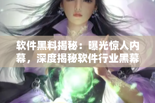 软件黑料揭秘：曝光惊人内幕，深度揭秘软件行业黑幕