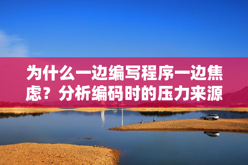 为什么一边编写程序一边焦虑？分析编码时的压力来源