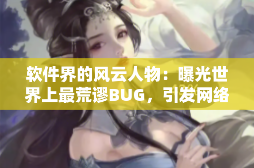 软件界的风云人物：曝光世界上最荒谬BUG，引发网络吃瓜盛宴