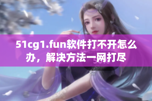 51cg1.fun软件打不开怎么办，解决方法一网打尽