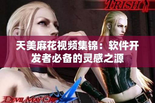 天美麻花视频集锦：软件开发者必备的灵感之源