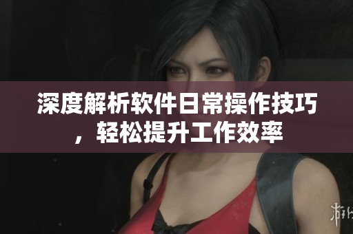 深度解析软件日常操作技巧，轻松提升工作效率