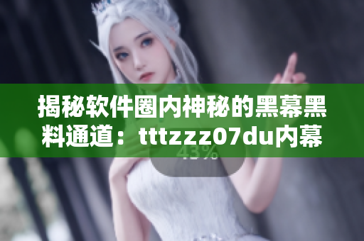 揭秘软件圈内神秘的黑幕黑料通道：tttzzz07du内幕大揭秘