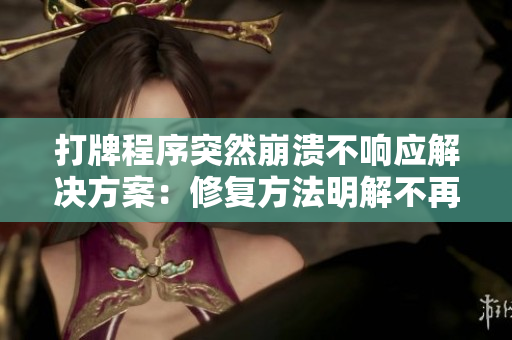 打牌程序突然崩溃不响应解决方案：修复方法明解不再丢牌，软件开发者必看