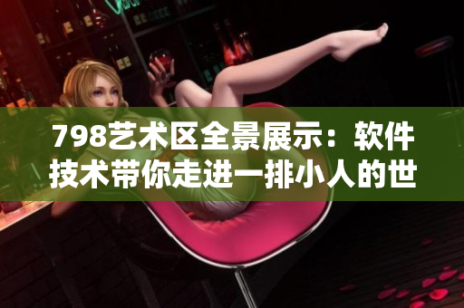 798艺术区全景展示：软件技术带你走进一排小人的世界
