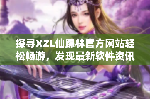 探寻XZL仙踪林官方网站轻松畅游，发现最新软件资讯