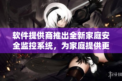 软件提供商推出全新家庭安全监控系统，为家庭提供更全面的保护和服务