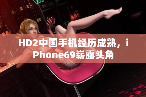 HD2中国手机经历成熟，iPhone69崭露头角