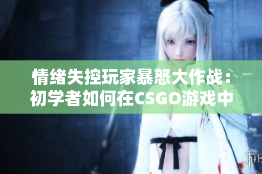 情绪失控玩家暴怒大作战：初学者如何在CSGO游戏中化解冲突