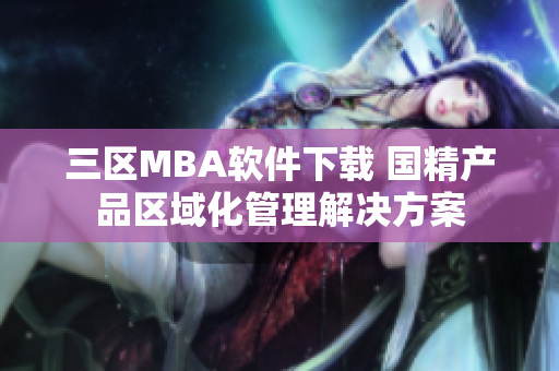 三区MBA软件下载 国精产品区域化管理解决方案