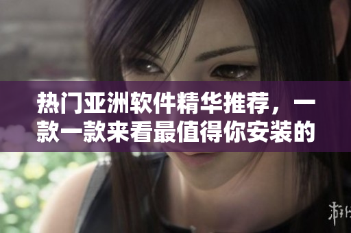 热门亚洲软件精华推荐，一款一款来看最值得你安装的软件